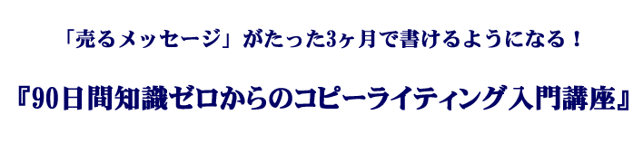「売るメッセージ」がたった3ヶ月で書けるようになる!『90日間知識ゼロからのコピーライティング入門講座』