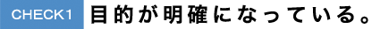 CHECK1 目的が明確になっている。 CHECK1 目的が明確になっている。